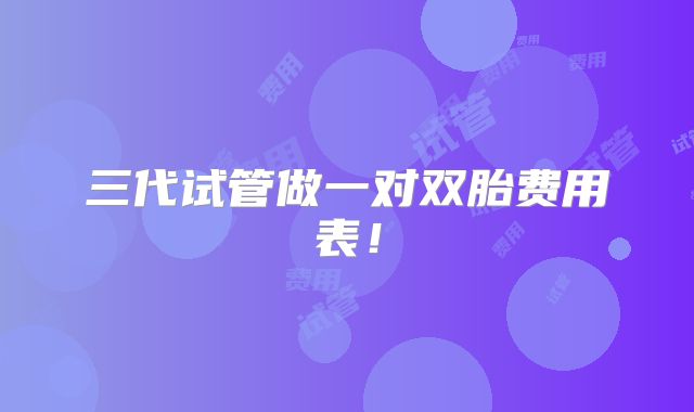 三代试管做一对双胎费用表！