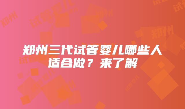郑州三代试管婴儿哪些人适合做?来了解