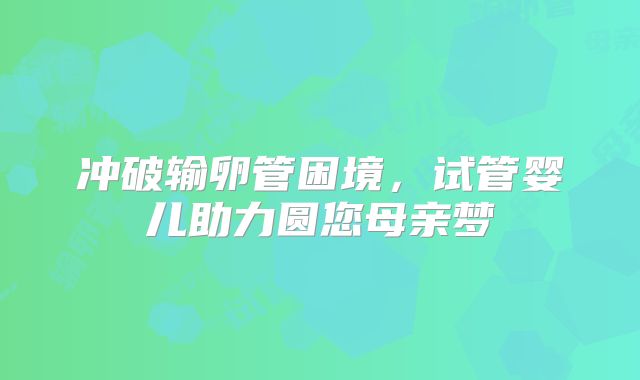 冲破输卵管困境，试管婴儿助力圆您母亲梦​
