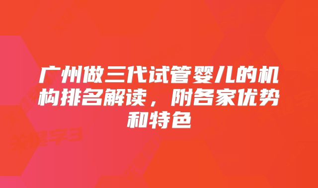 广州做三代试管婴儿的机构排名解读,附各家优势和特色