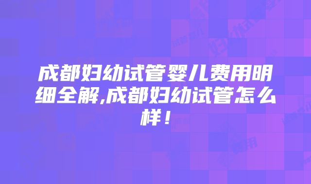 成都妇幼试管婴儿费用明细全解,成都妇幼试管怎么样！