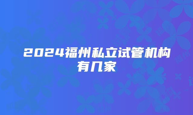 2024福州私立试管机构有几家