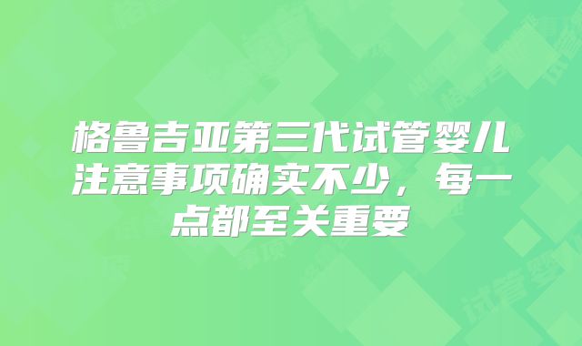 格鲁吉亚第三代试管婴儿注意事项确实不少，每一点都至关重要