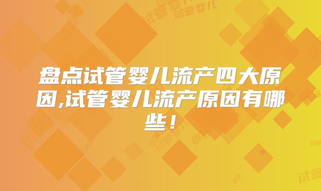 盘点试管婴儿流产四大原因,试管婴儿流产原因有哪些！