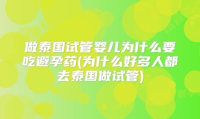 做泰国试管婴儿为什么要吃避孕药(为什么好多人都去泰国做试管)