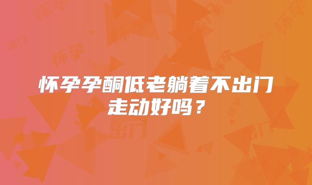 怀孕孕酮低老躺着不出门走动好吗?