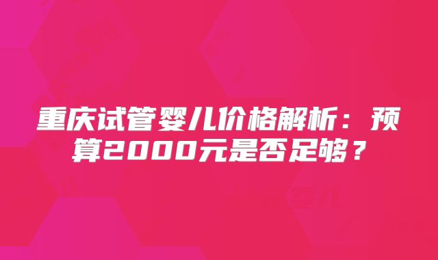 重庆试管婴儿价格解析：预算2000元是否足够？