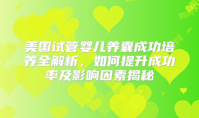 美国试管婴儿养囊成功培养全解析，如何提升成功率及影响因素揭秘