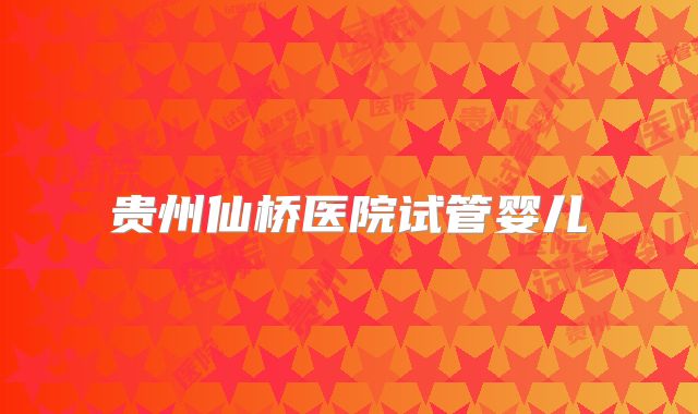 贵州仙桥医院试管婴儿