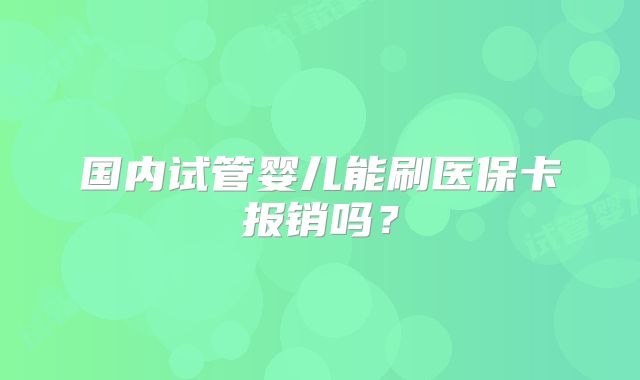 国内试管婴儿能刷医保卡报销吗？