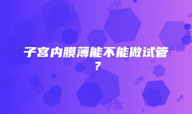 子宫内膜薄能不能做试管？