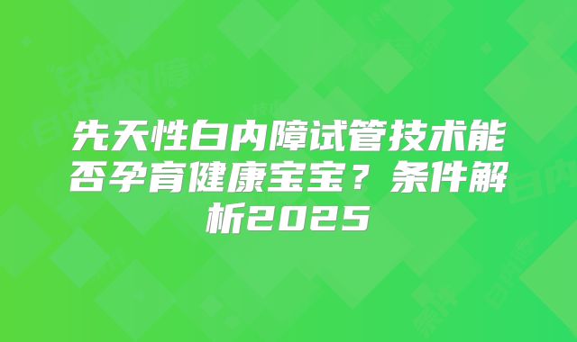 先天性白内障试管技术能否孕育健康宝宝？条件解析2025