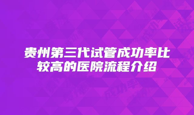贵州第三代试管成功率比较高的医院流程介绍