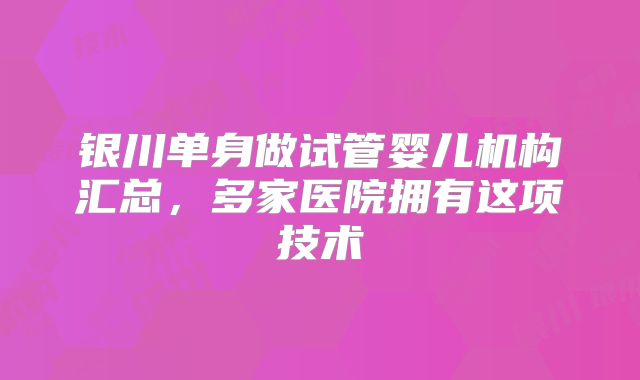 银川单身做试管婴儿机构汇总，多家医院拥有这项技术