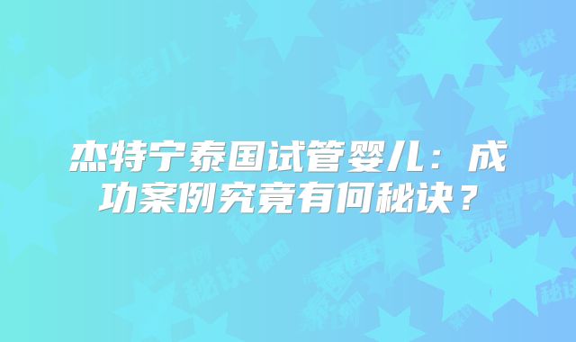 杰特宁泰国试管婴儿:成功案例究竟有何秘诀?