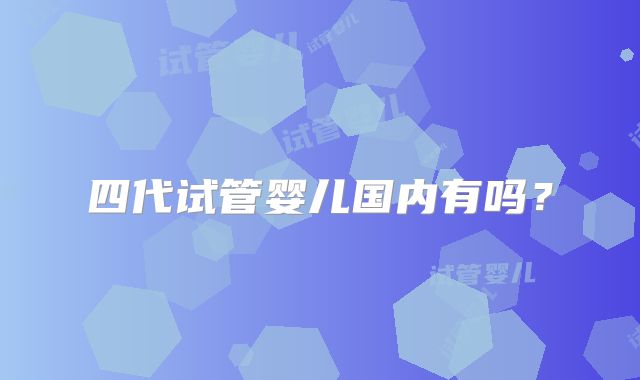 四代试管婴儿国内有吗?