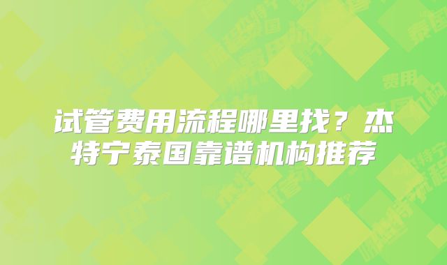 试管费用流程哪里找?杰特宁泰国靠谱机构推荐