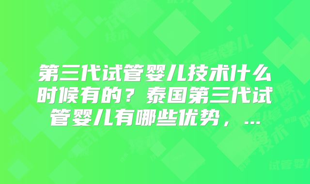 第三代试管婴儿技术什么时候有的？泰国第三代试管婴儿有哪些优势，...