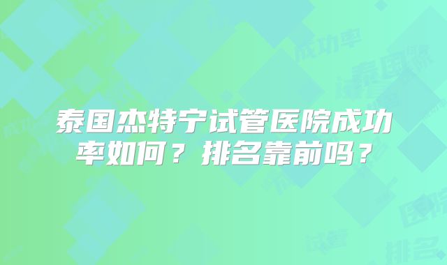 泰国杰特宁试管医院成功率如何?排名靠前吗?