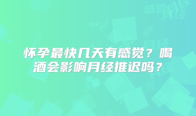怀孕最快几天有感觉？喝酒会影响月经推迟吗？