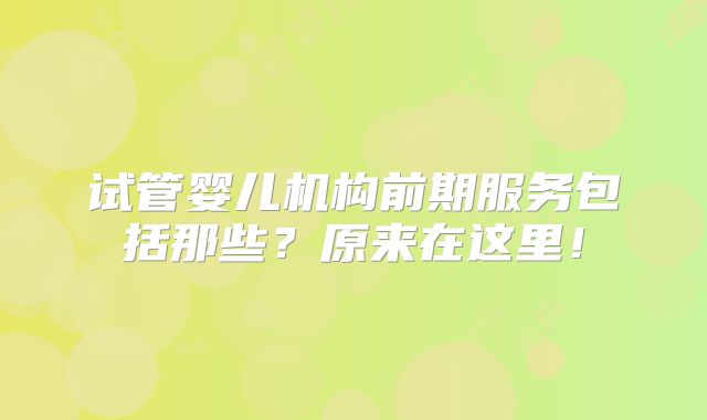 试管婴儿机构前期服务包括那些?原来在这里!