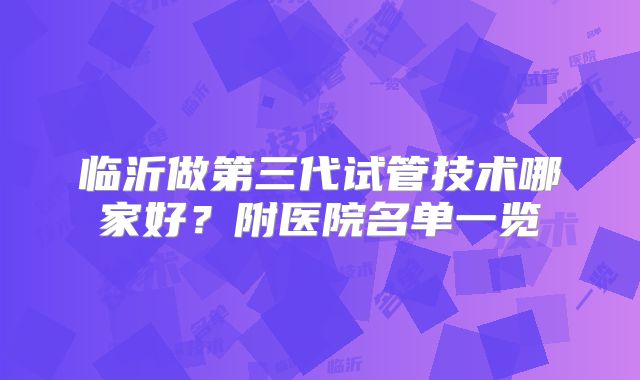 临沂做第三代试管技术哪家好？附医院名单一览