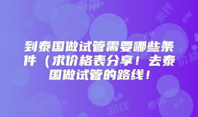 到泰国做试管需要哪些条件(求价格表分享!去泰国做试管的路线!