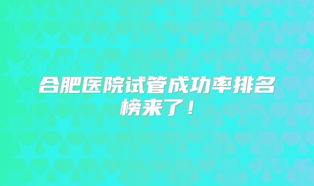 合肥医院试管成功率排名榜来了!