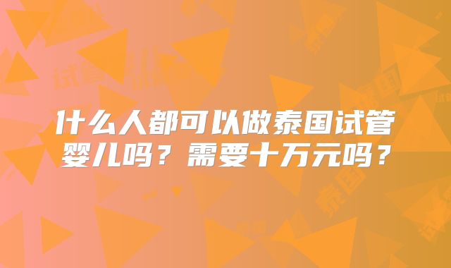 什么人都可以做泰国试管婴儿吗？需要十万元吗？