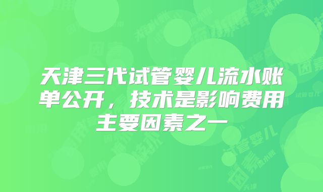天津三代试管婴儿流水账单公开，技术是影响费用主要因素之一