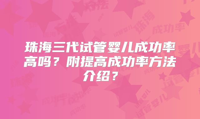 珠海三代试管婴儿成功率高吗？附提高成功率方法介绍？