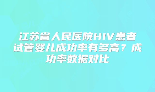 江苏省人民医院HIV患者试管婴儿成功率有多高？成功率数据对比