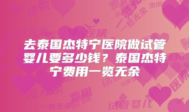 去泰国杰特宁医院做试管婴儿要多少钱?泰国杰特宁费用一览无余