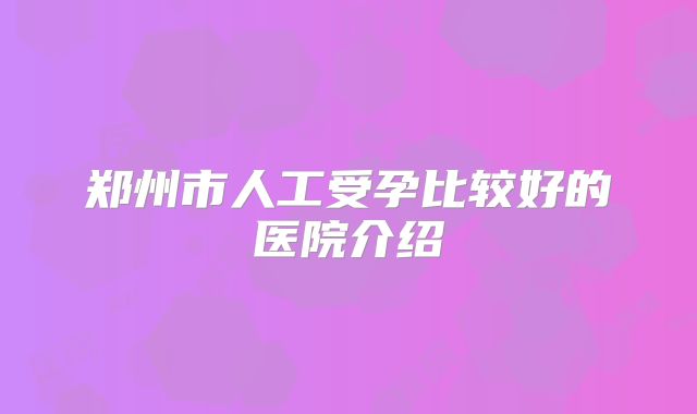 郑州市人工受孕比较好的医院介绍