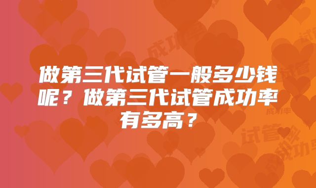 做第三代试管一般多少钱呢？做第三代试管成功率有多高？