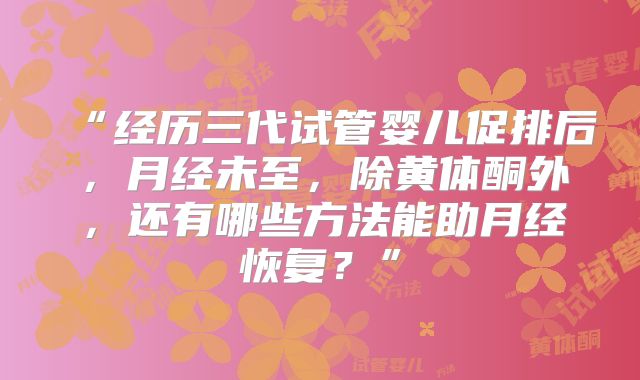 “经历三代试管婴儿促排后，月经未至，除黄体酮外，还有哪些方法能助月经恢复？”