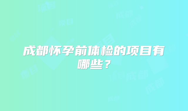成都怀孕前体检的项目有哪些?