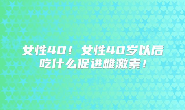 女性40！女性40岁以后吃什么促进雌激素！