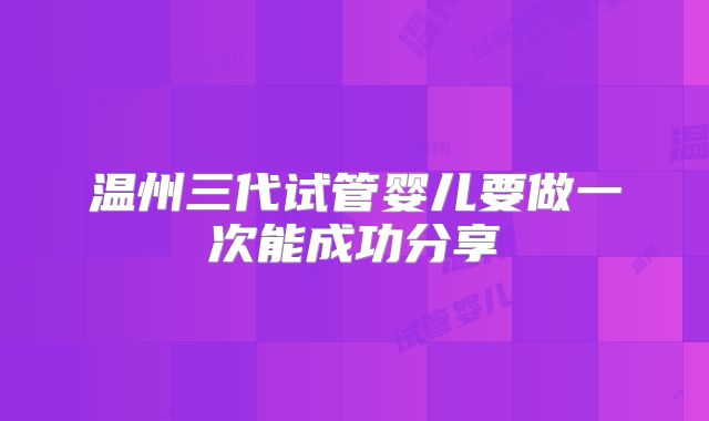 温州三代试管婴儿要做一次能成功分享