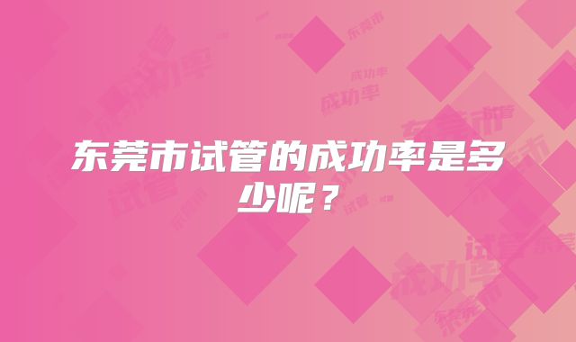 东莞市试管的成功率是多少呢？