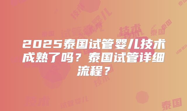2025泰国试管婴儿技术成熟了吗？泰国试管详细流程？