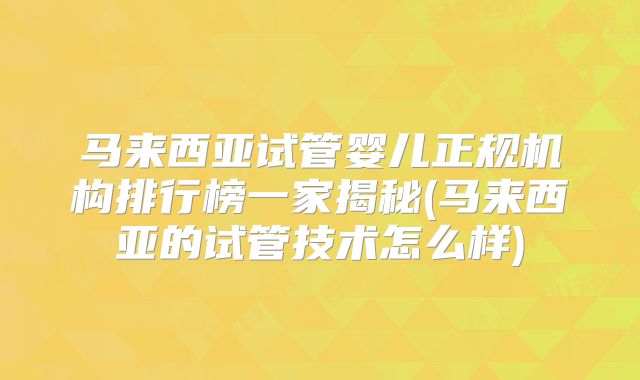 马来西亚试管婴儿正规机构排行榜一家揭秘(马来西亚的试管技术怎么样)