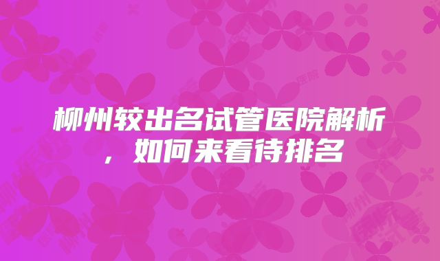 柳州较出名试管医院解析,如何来看待排名