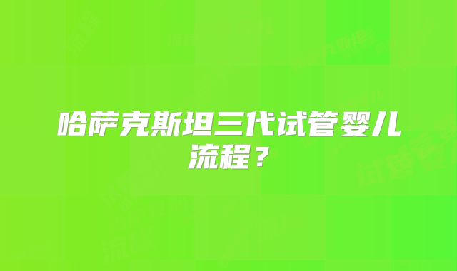 哈萨克斯坦三代试管婴儿流程？
