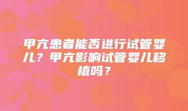 甲亢患者能否进行试管婴儿？甲亢影响试管婴儿移植吗？