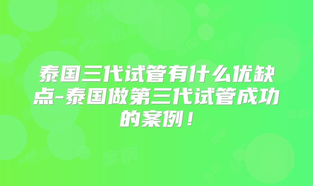泰国三代试管有什么优缺点-泰国做第三代试管成功的案例!