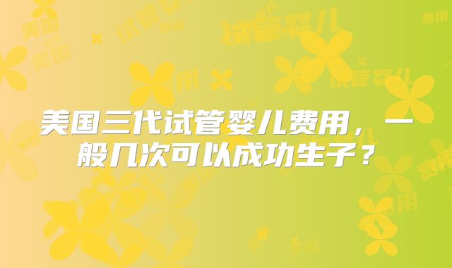 美国三代试管婴儿费用，一般几次可以成功生子？
