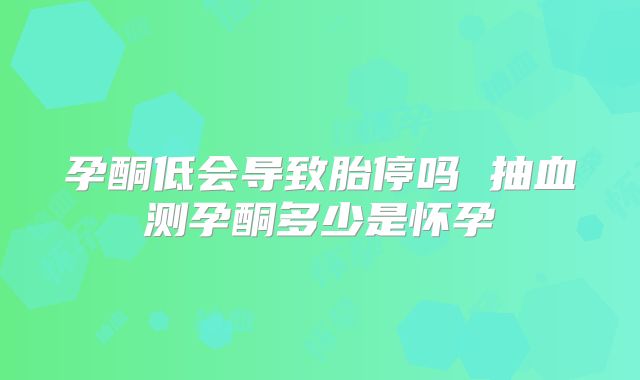 孕酮低会导致胎停吗 抽血测孕酮多少是怀孕