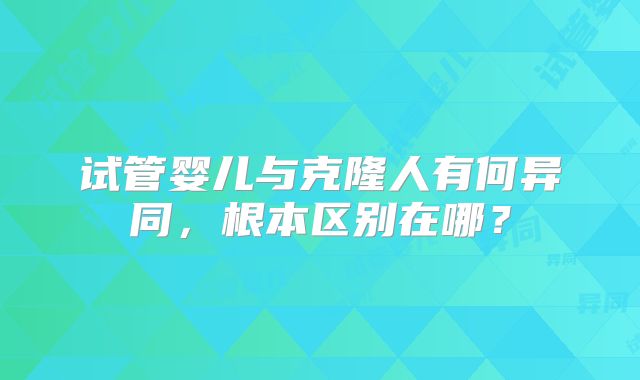 试管婴儿与克隆人有何异同，根本区别在哪？