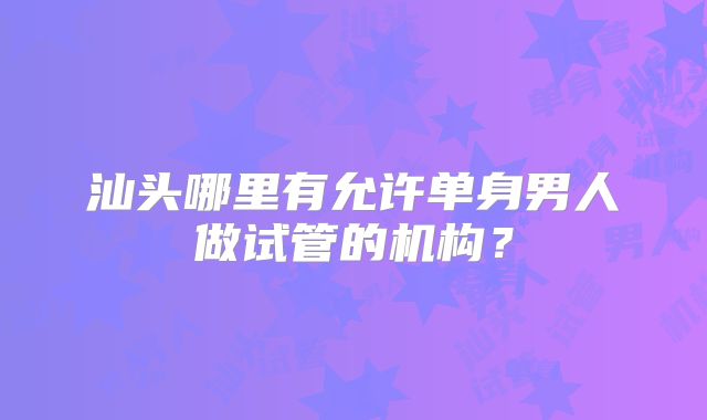 汕头哪里有允许单身男人做试管的机构?